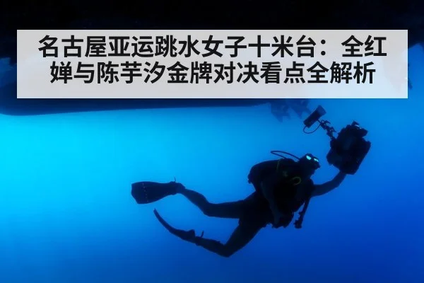 名古屋亚运跳水女子十米台：全红婵与陈芋汐金牌对决看点全解析