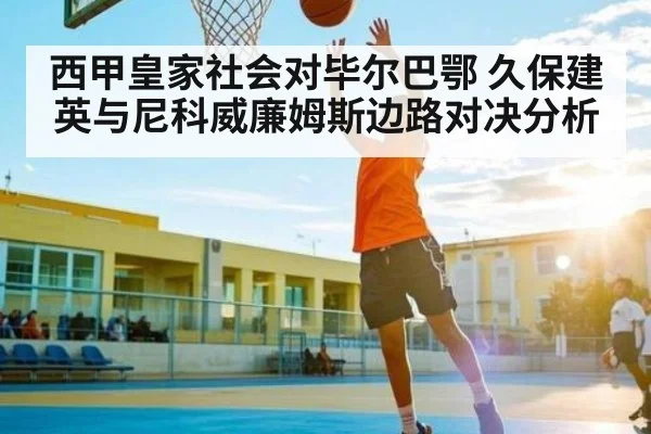 西甲皇家社会对毕尔巴鄂 久保建英与尼科威廉姆斯边路对决分析