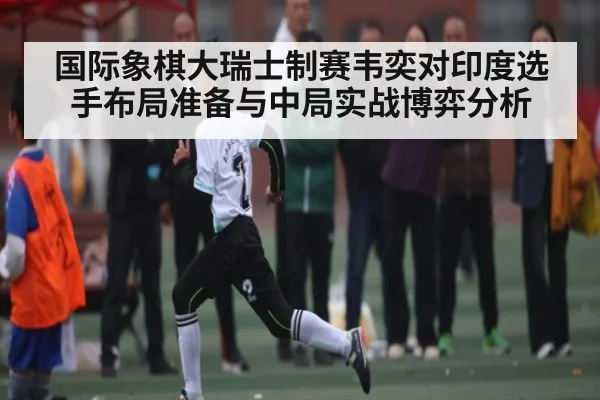 国际象棋大瑞士制赛韦奕对印度选手布局准备与中局实战博弈分析