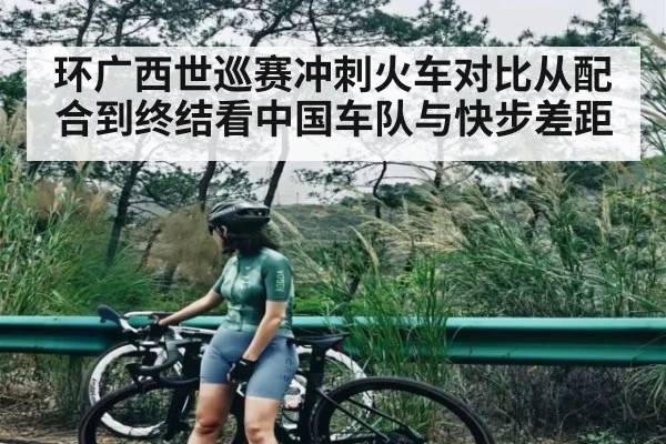 环广西世巡赛冲刺火车对比从配合到终结看中国车队与快步差距