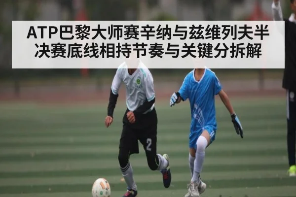 ATP巴黎大师赛辛纳与兹维列夫半决赛底线相持节奏与关键分拆解